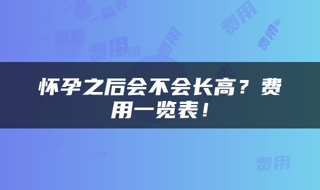 怀孕之后会不会长高？费用一览表！