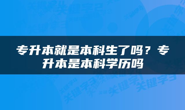 专升本就是本科生了吗？专升本是本科学历吗
