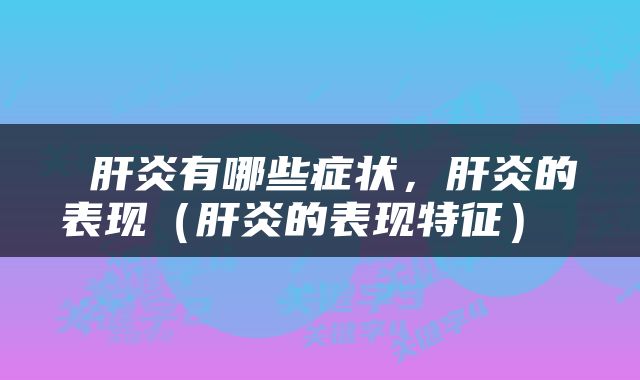  肝炎有哪些症状，肝炎的表现（肝炎的表现特征） 