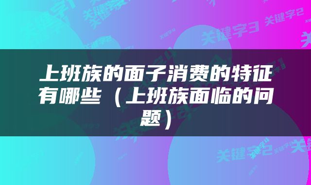 上班族的面子消费的特征有哪些（上班族面临的问题）