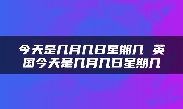 今天是几月几日星期几 英国今天是几月几日星期几