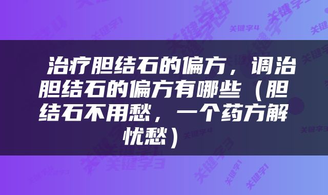  治疗胆结石的偏方，调治胆结石的偏方有哪些（胆结石不用愁，一个药方解忧愁） 