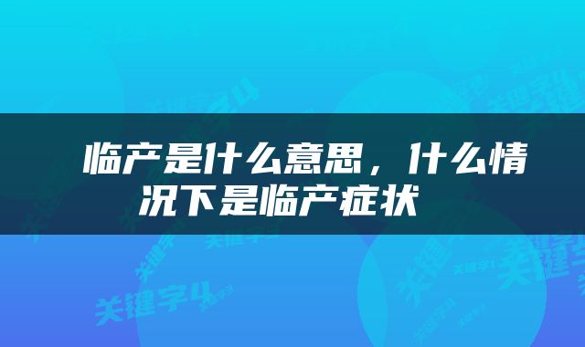 临产是什么意思，什么情况下是临产症状 