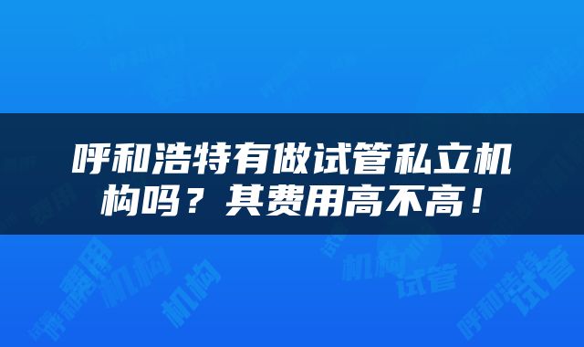 呼和浩特有做试管私立机构吗？其费用高不高！
