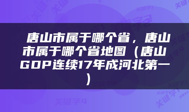  唐山市属于哪个省，唐山市属于哪个省地图（唐山GDP连续17年成河北第一） 