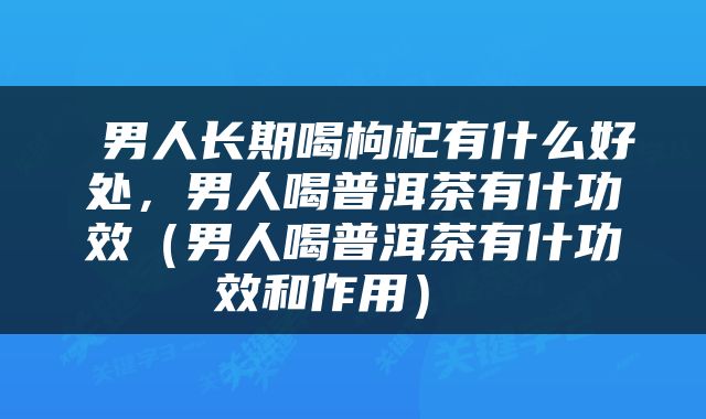  男人长期喝枸杞有什么好处，男人喝普洱茶有什功效（男人喝普洱茶有什功效和作用） 