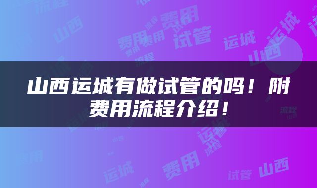 山西运城有做试管的吗！附费用流程介绍！