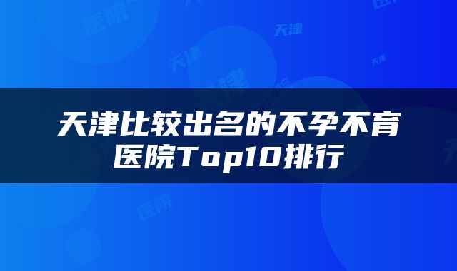 天津比较出名的不孕不育医院Top10排行