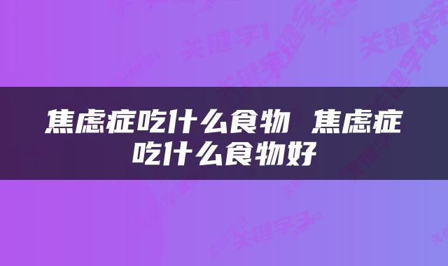 焦虑症吃什么食物 焦虑症吃什么食物好
