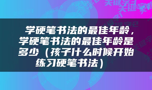  学硬笔书法的最佳年龄，学硬笔书法的最佳年龄是多少（孩子什么时候开始练习硬笔书法） 