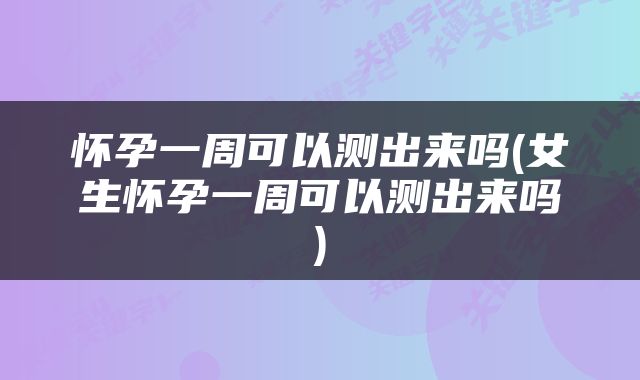 怀孕一周可以测出来吗(女生怀孕一周可以测出来吗)