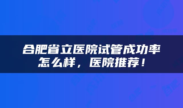 合肥省立医院试管成功率怎么样,医院推荐!