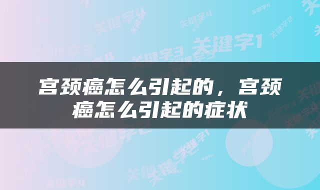 宫颈癌怎么引起的，宫颈癌怎么引起的症状