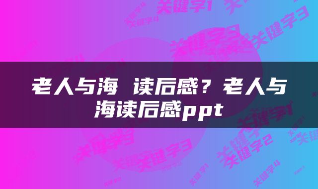 老人与海 读后感？老人与海读后感ppt