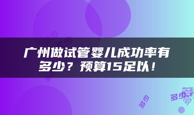 广州做试管婴儿成功率有多少？预算15足以！