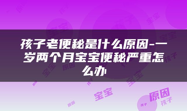 孩子老便秘是什么原因-一岁两个月宝宝便秘严重怎么办