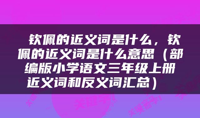  钦佩的近义词是什么，钦佩的近义词是什么意思（部编版小学语文三年级上册近义词和反义词汇总） 