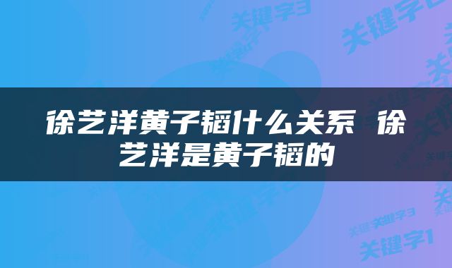 徐艺洋黄子韬什么关系 徐艺洋是黄子韬的