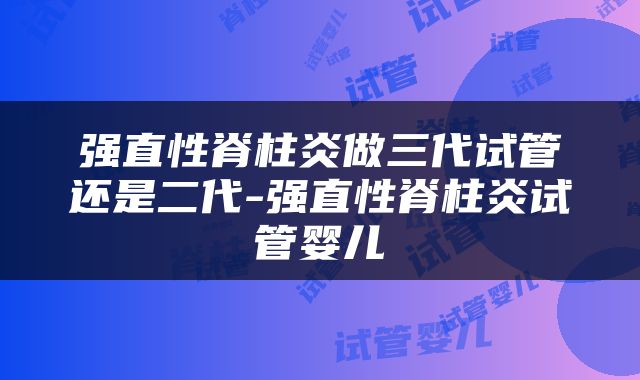 强直性脊柱炎做三代试管还是二代-强直性脊柱炎试管婴儿