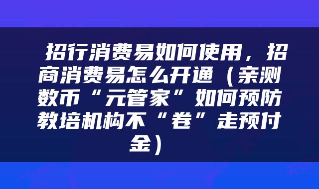  招行消费易如何使用，招商消费易怎么开通（亲测数币“元管家”如何预防教培机构不“卷”走预付金） 
