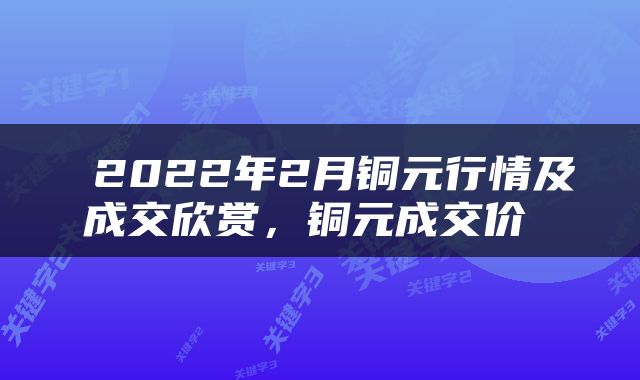  2022年2月铜元行情及成交欣赏，铜元成交价 