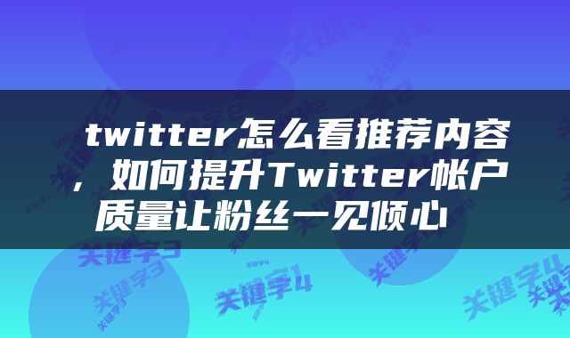  twitter怎么看推荐内容，如何提升Twitter帐户质量让粉丝一见倾心 
