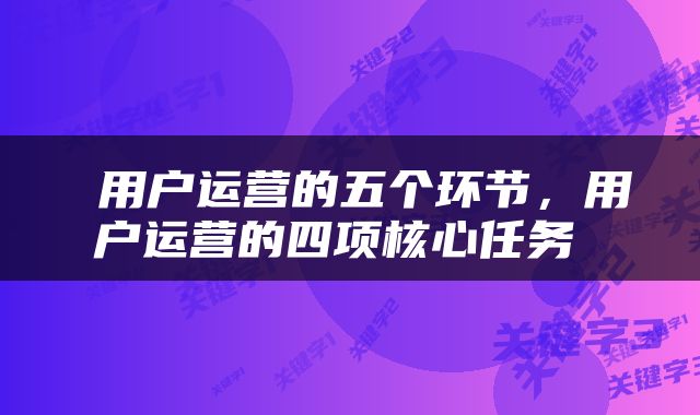  用户运营的五个环节，用户运营的四项核心任务 