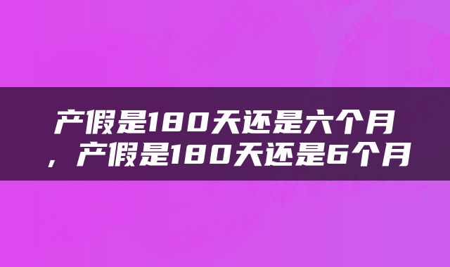 产假是180天还是六个月，产假是180天还是6个月