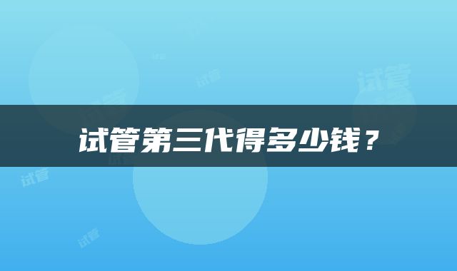 试管第三代得多少钱？