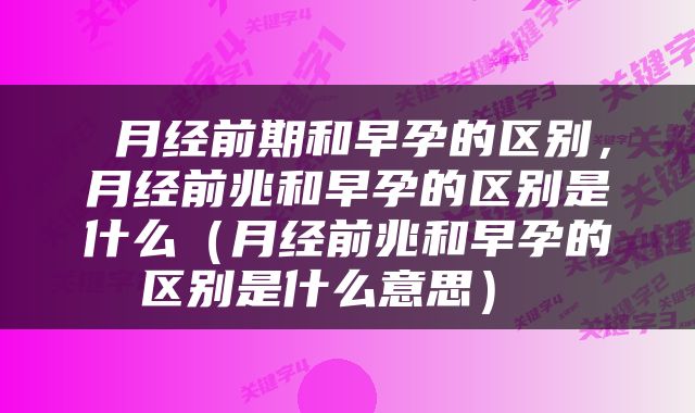 月经前期和早孕的区别，月经前兆和早孕的区别是什么（月经前兆和早孕的区别是什么意思） 