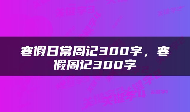 寒假日常周记300字，寒假周记300字