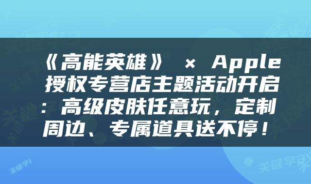《高能英雄》 × Apple 授权专营店主题活动开启:高级皮肤任意玩,定制周边、专属道具送不停!