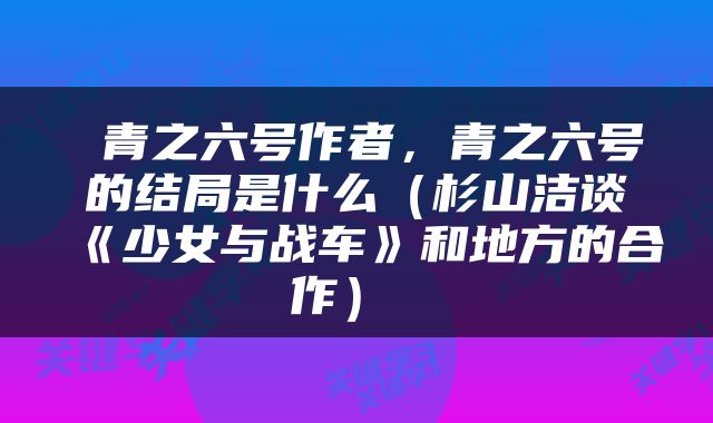  青之六号作者，青之六号的结局是什么（杉山洁谈《少女与战车》和地方的合作） 