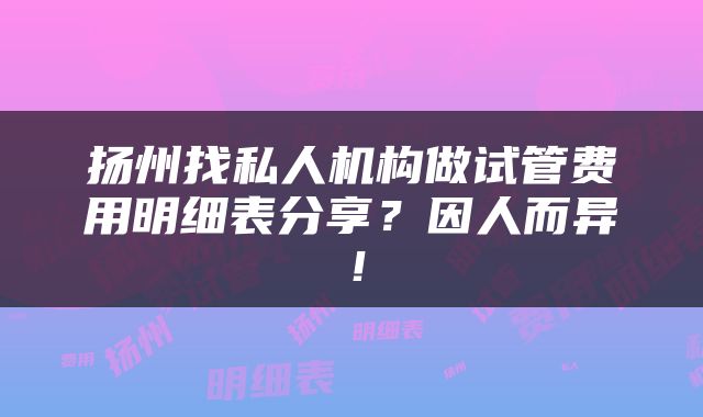 扬州找私人机构做试管费用明细表分享？因人而异！