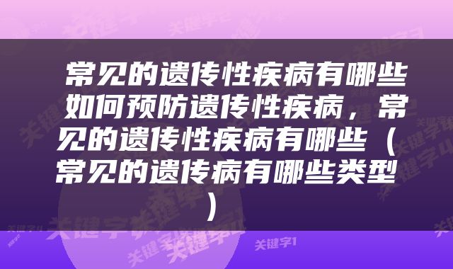  常见的遗传性疾病有哪些 如何预防遗传性疾病，常见的遗传性疾病有哪些（常见的遗传病有哪些类型） 