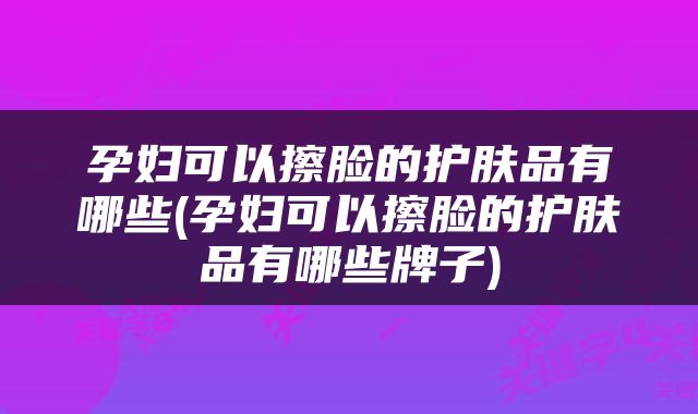 孕妇可以擦脸的护肤品有哪些(孕妇可以擦脸的护肤品有哪些牌子)