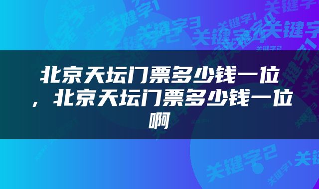 北京天坛门票多少钱一位，北京天坛门票多少钱一位啊