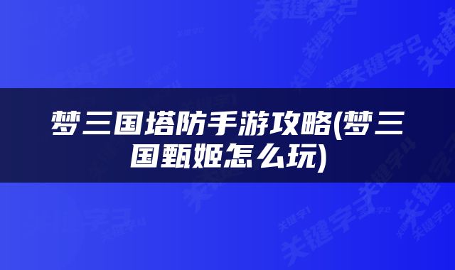 梦三国塔防手游攻略(梦三国甄姬怎么玩)