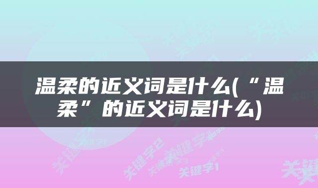 温柔的近义词是什么(“温柔”的近义词是什么)