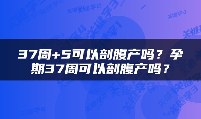 37周+5可以剖腹产吗？孕期37周可以剖腹产吗？