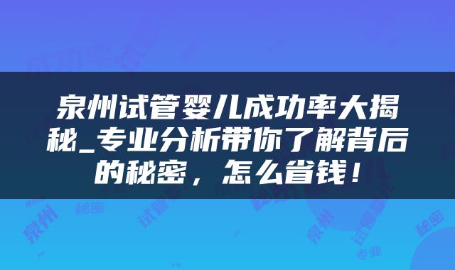泉州试管婴儿成功率大揭秘_专业分析带你了解背后的秘密，怎么省钱！
