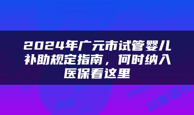 2024年广元市试管婴儿补助规定指南,何时纳入医保看这里