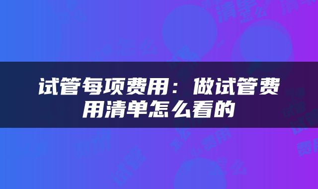 试管每项费用：做试管费用清单怎么看的