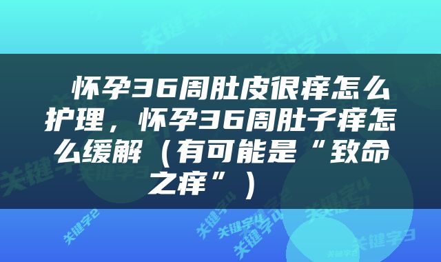  怀孕36周肚皮很痒怎么护理，怀孕36周肚子痒怎么缓解（有可能是“致命之痒”） 
