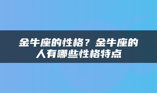 金牛座的性格？金牛座的人有哪些性格特点