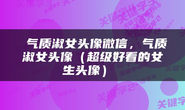  气质淑女头像微信，气质淑女头像（超级好看的女生头像） 