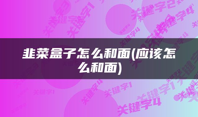 韭菜盒子怎么和面(应该怎么和面)
