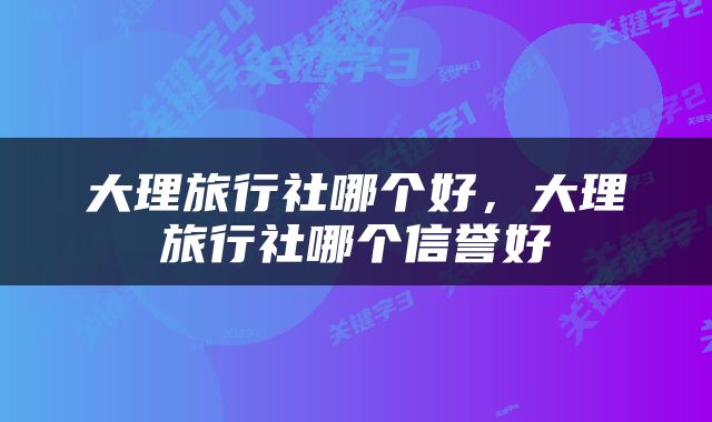 大理旅行社哪个好，大理旅行社哪个信誉好