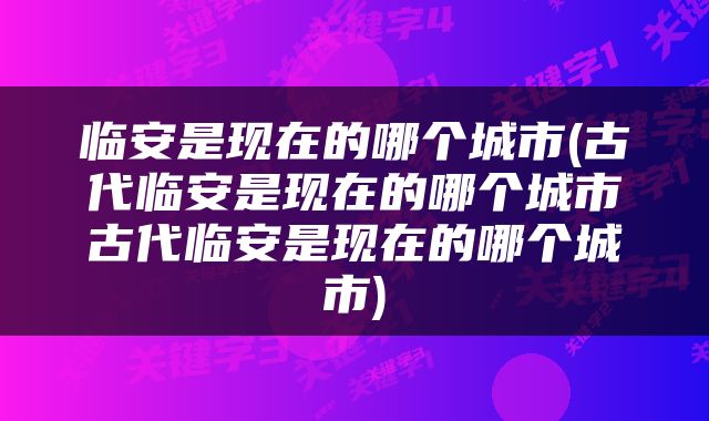 临安是现在的哪个城市(古代临安是现在的哪个城市古代临安是现在的哪个城市)