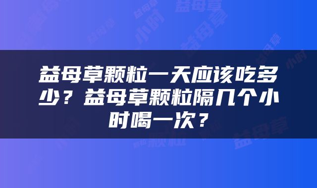 益母草颗粒一天应该吃多少？益母草颗粒隔几个小时喝一次？